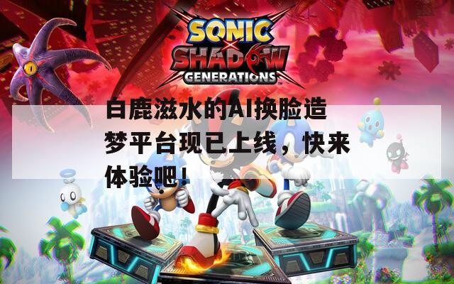 白鹿滋水的AI换脸造梦平台现已上线，快来体验吧！