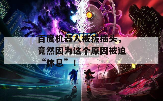 百度机器人被拔插头，竟然因为这个原因被迫“休息”！