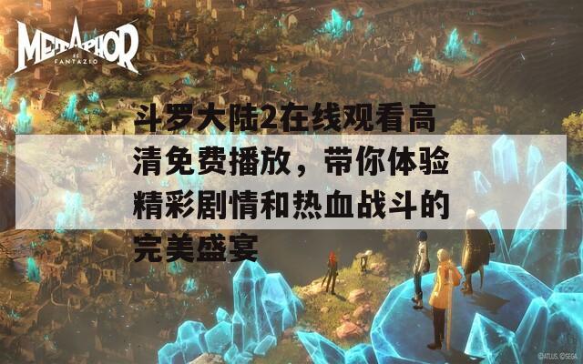 斗罗大陆2在线观看高清免费播放，带你体验精彩剧情和热血战斗的完美盛宴