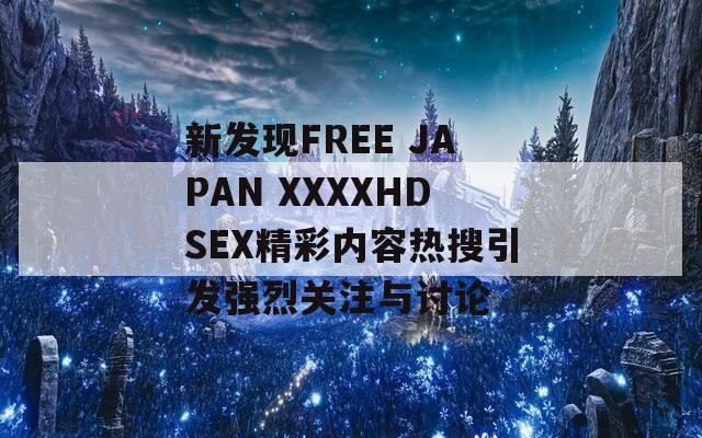 新发现FREE JAPAN XXXXHDSEX精彩内容热搜引发强烈关注与讨论