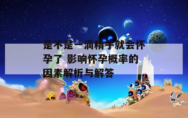是不是一滴精子就会怀孕了 影响怀孕概率的因素解析与解答