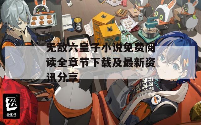 无敌六皇子小说免费阅读全章节下载及最新资讯分享
