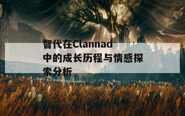 智代在Clannad中的成长历程与情感探索分析