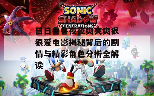 日日鲁鲁夜夜爽爽爽狠狠爱电影揭秘背后的剧情与精彩角色分析全解读