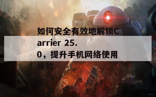 如何安全有效地解锁Carrier 25.0，提升手机网络使用体验