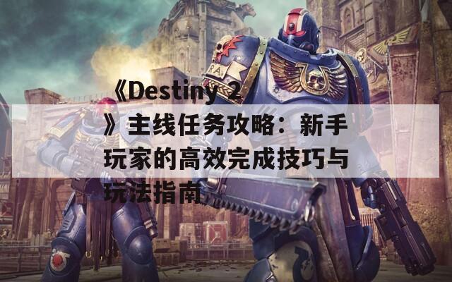 《Destiny 2》主线任务攻略：新手玩家的高效完成技巧与玩法指南