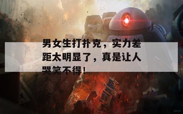 男女生打扑克，实力差距太明显了，真是让人哭笑不得！