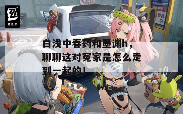 白浅中春药和墨渊h，聊聊这对冤家是怎么走到一起的！