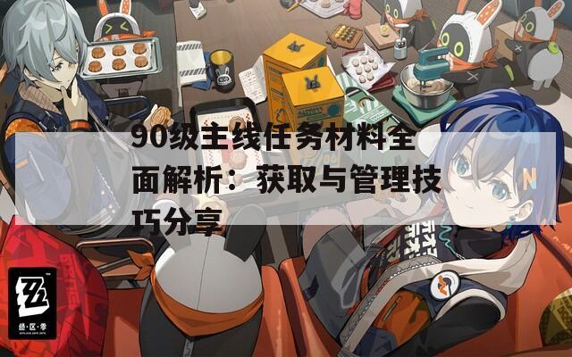 90级主线任务材料全面解析：获取与管理技巧分享