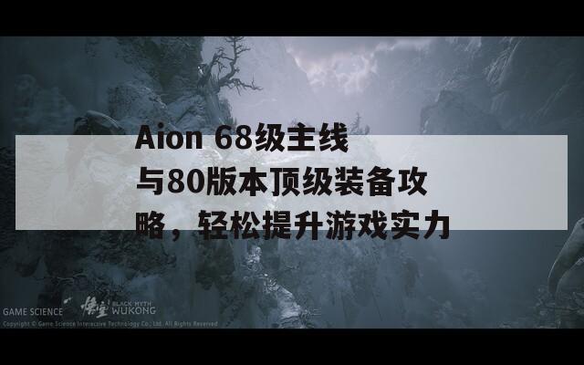 Aion 68级主线与80版本顶级装备攻略，轻松提升游戏实力