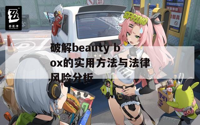 破解beauty box的实用方法与法律风险分析