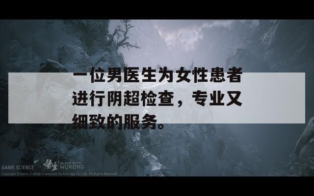一位男医生为女性患者进行阴超检查，专业又细致的服务。