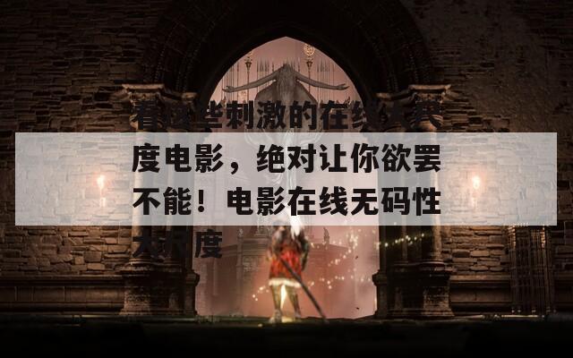 看这些刺激的在线大尺度电影，绝对让你欲罢不能！电影在线无码性大尺度
