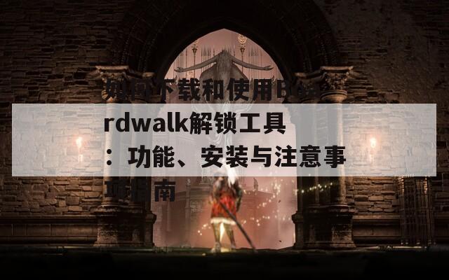 如何下载和使用Boardwalk解锁工具：功能、安装与注意事项指南