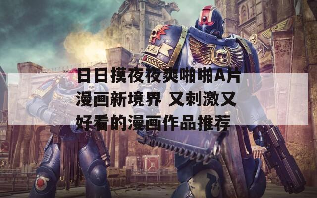 日日摸夜夜爽啪啪A片漫画新境界 又刺激又好看的漫画作品推荐