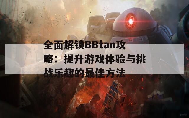 全面解锁BBtan攻略：提升游戏体验与挑战乐趣的最佳方法