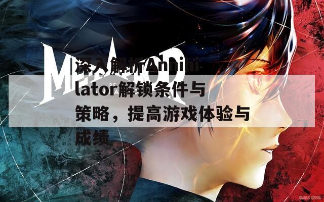 深入解析Annihilator解锁条件与策略，提高游戏体验与成绩