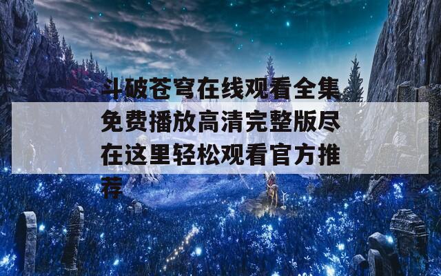 斗破苍穹在线观看全集免费播放高清完整版尽在这里轻松观看官方推荐