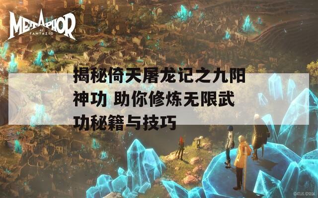 揭秘倚天屠龙记之九阳神功 助你修炼无限武功秘籍与技巧