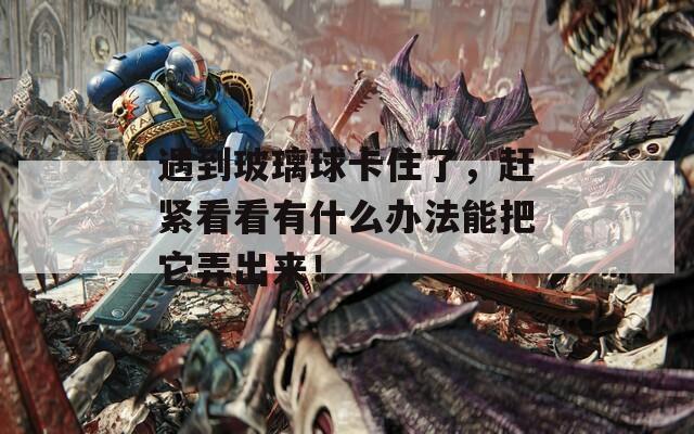 遇到玻璃球卡住了，赶紧看看有什么办法能把它弄出来！