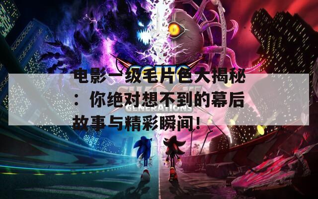 电影一级毛片色大揭秘：你绝对想不到的幕后故事与精彩瞬间！