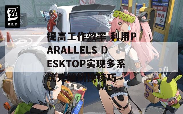 提高工作效率 利用PARALLELS DESKTOP实现多系统无缝切换技巧