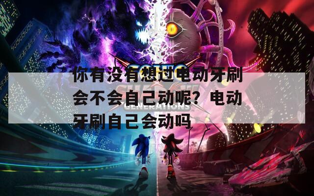 你有没有想过电动牙刷会不会自己动呢？电动牙刷自己会动吗