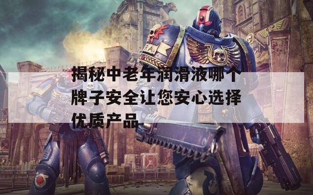 揭秘中老年润滑液哪个牌子安全让您安心选择优质产品