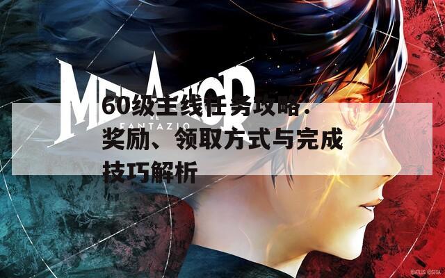 60级主线任务攻略：奖励、领取方式与完成技巧解析
