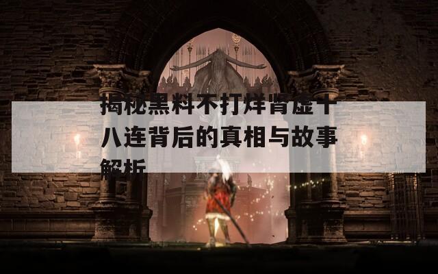 揭秘黑料不打烊肾虚十八连背后的真相与故事解析