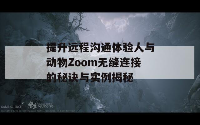 提升远程沟通体验人与动物Zoom无缝连接的秘诀与实例揭秘