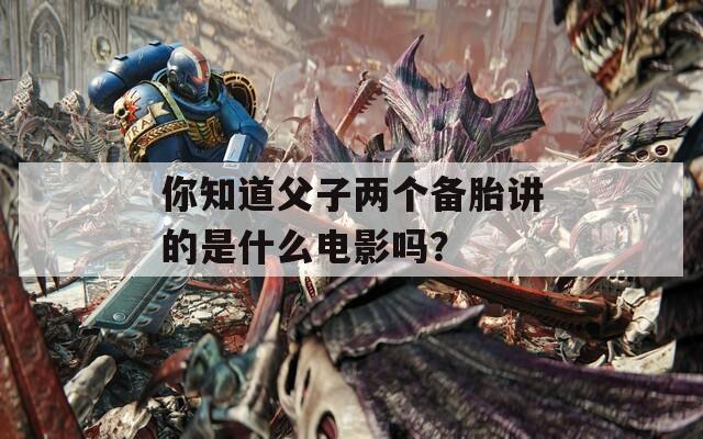 你知道父子两个备胎讲的是什么电影吗？