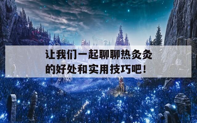 让我们一起聊聊热灸灸的好处和实用技巧吧！