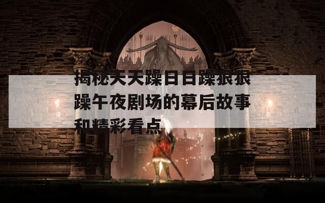 揭秘天天躁日日躁狠狠躁午夜剧场的幕后故事和精彩看点