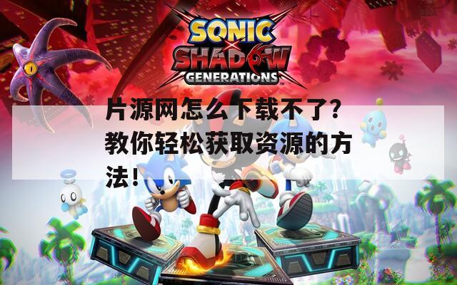 片源网怎么下载不了？教你轻松获取资源的方法！