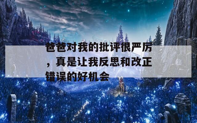 爸爸对我的批评很严厉，真是让我反思和改正错误的好机会