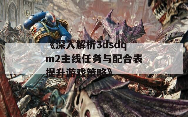 《深入解析3dsdqm2主线任务与配合表提升游戏策略》