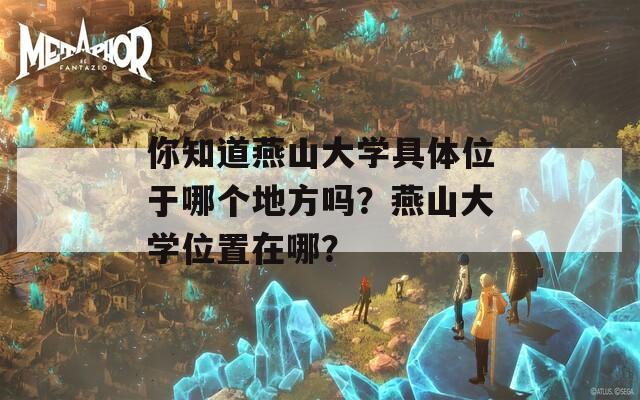 你知道燕山大学具体位于哪个地方吗？燕山大学位置在哪？