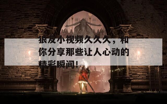 狼友小视频久久久，和你分享那些让人心动的精彩瞬间！