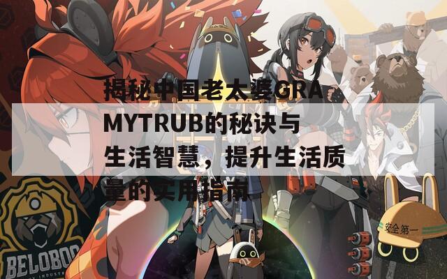揭秘中国老太婆GRAMYTRUB的秘诀与生活智慧，提升生活质量的实用指南