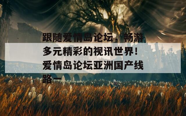 跟随爱情岛论坛，畅游多元精彩的视讯世界！爱情岛论坛亚洲国产线路一