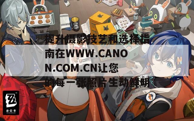 提升摄影技艺和选择指南在WWW.CANON.COM.CN让您的每一张照片生动鲜明