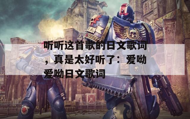 听听这首歌的日文歌词，真是太好听了：爱呦爱呦日文歌词