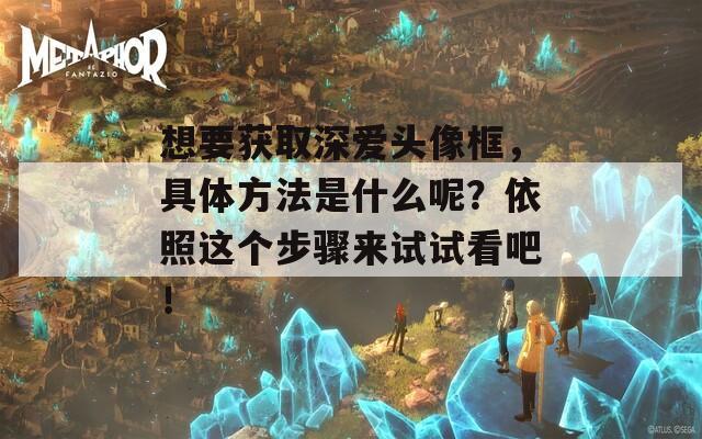 想要获取深爱头像框，具体方法是什么呢？依照这个步骤来试试看吧！