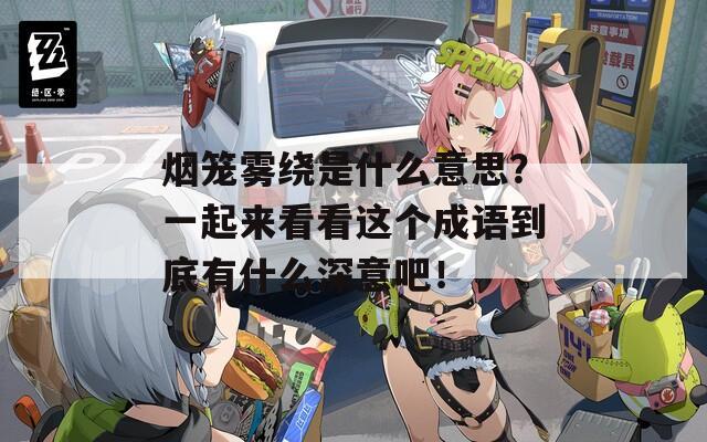 烟笼雾绕是什么意思？一起来看看这个成语到底有什么深意吧！