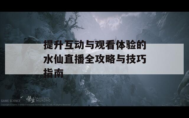 提升互动与观看体验的水仙直播全攻略与技巧指南