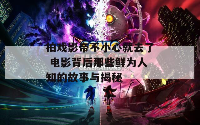 拍戏影帝不小心就去了 电影背后那些鲜为人知的故事与揭秘