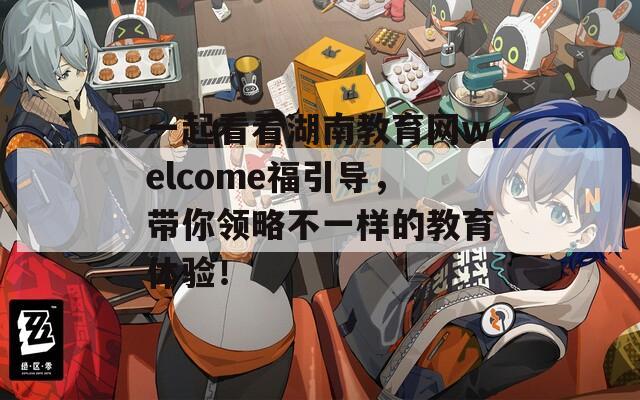 一起看看湖南教育网welcome福引导，带你领略不一样的教育体验！