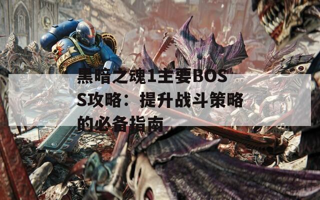 黑暗之魂1主要BOSS攻略：提升战斗策略的必备指南
