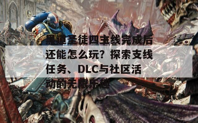 黑道圣徒四主线完成后还能怎么玩？探索支线任务、DLC与社区活动的无限乐趣